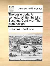 bokomslag The Busie Body. a Comedy. Written by Mrs. Susanna Centlivre. the Sixth Edition.