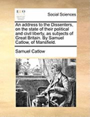 bokomslag Address to the Dissenters, on the State of Their Political and Civil Liberty, as Subjects of Great Britain. by Samuel Catlow, of Mansfield.