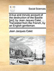 bokomslag A True and Minute Account of the Destruction of the Bastile [Sic]; By Jean Jaques Calet, ... Translated from the French, by an English Gentleman.