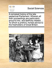 bokomslag A Compleat History of the Late Septennial Parliament. Wherein All Their Proceedings Are Particularly Enquir'd Into, and Faithfully Related; ... to Which Is Prefix'd, Honest Advice to the Freeholders