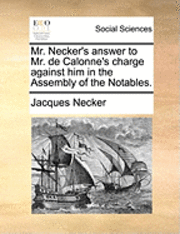 bokomslag Mr. Necker's Answer To Mr. De Calonne's Charge Against Him In The Assembly Of The Notables.