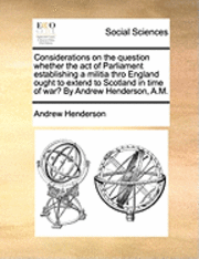 Andrew Henderson - Considerations on the Question Whether the Act of Parliament Establishing a Militia Thro England Ought to Extend to Scotland in Time of War? by Andrew Henderson, A.M., Häftad