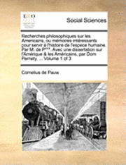 Recherches Philosophiques Sur Les Americains, Ou Memoires Intressants Pour Servir L'Histoire de L'Espece Humaine. Par M. de P***. Avec Une Dissertation 1