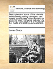 bokomslag Descriptions of Some of the Utensils in Husbandry, Rolling Carriages, Cart Rollers, and Divided Rollers for Land or Gardens, Mills, Weighing Engines, &c. &c. Made and Sold by James Sharp, ...