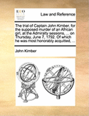 bokomslag The Trial of Captain John Kimber, for the Supposed Murder of an African Girl, at the Admiralty Sessions, ... on Thursday, June 7, 1792. of Which He Was Most Honorably Acquitted, ...