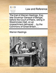 bokomslag The Trial of Warren Hastings, Esq. Late Governor General of Bengal, Before the Court of Peers, Sitting in Westminster-Hall, on an Impeachment Delivered ... by the Commons of Great Britain, ...