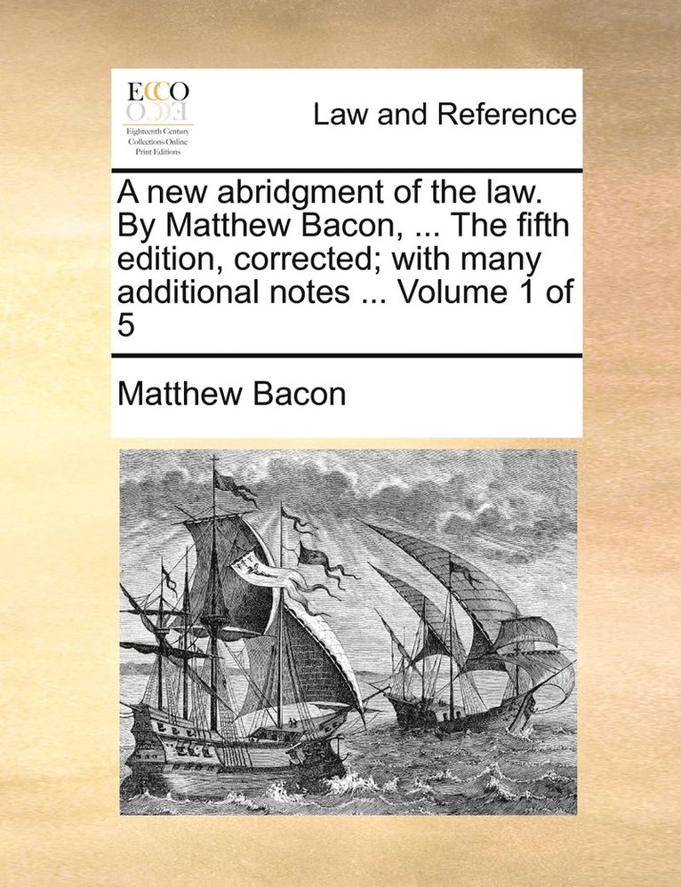 A new abridgment of the law. By Matthew Bacon, ... The fifth edition, corrected; with many additional notes ... Volume 1 of 5 1