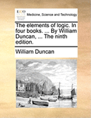 William Duncan - The Elements of Logic. in Four Books. ... by William Duncan, ... the Ninth Edition., Häftad