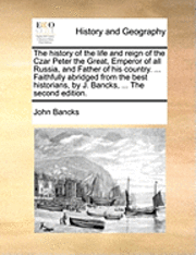 bokomslag The History of the Life and Reign of the Czar Peter the Great, Emperor of All Russia, and Father of His Country. ... Faithfully Abridged from the Best Historians, by J. Bancks, ... the Second Edition.