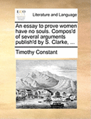 bokomslag Essay to Prove Women Have No Souls. Compos'd of Several Arguments Publish'd by S. Clarke, ...