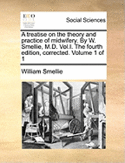 bokomslag A Treatise on the Theory and Practice of Midwifery. by W. Smellie, M.D. Vol.I. the Fourth Edition, Corrected. Volume 1 of 1