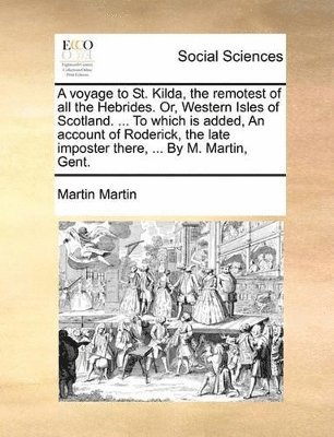 Voyage to St. Kilda, the Remotest of All the Hebrides. Or, Western Isles of Scotland. ... to Which Is Added, an Account of Roderick, the Late Imposter There, ... by M. Martin, Gent.