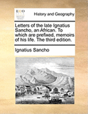 Letters of the Late Ignatius Sancho, an African. to Which Are Prefixed, Memoirs of His Life. the Third Edition. 1