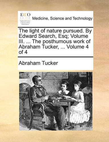 bokomslag The light of nature pursued. By Edward Search, Esq; Volume III. ... The posthumous work of Abraham Tucker, ... Volume 4 of 4