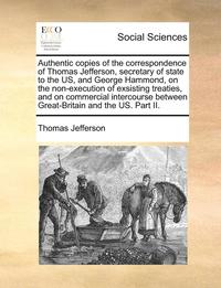 bokomslag Authentic Copies of the Correspondence of Thomas Jefferson, Secretary of State to the Us, and George Hammond, on the Non-Execution of Exsisting Treati