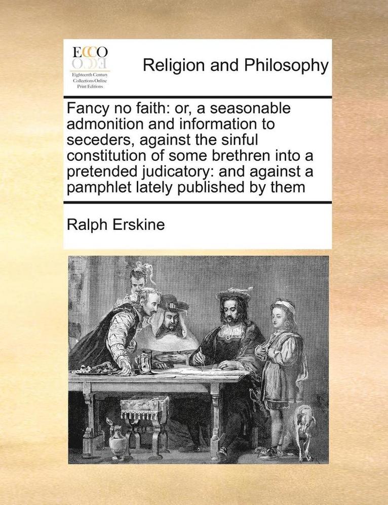 Fancy No Faith: Or, A Seasonable Admonition And Information To Seceders, Against The Sinful Constitution Of Some Brethren Into A Pretended Judicatory: 1