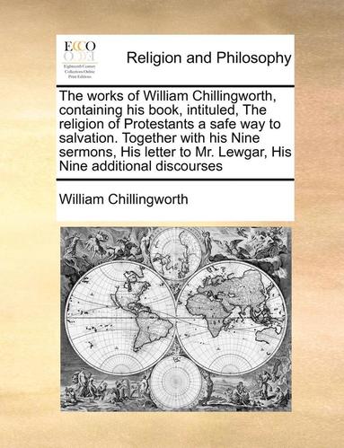 bokomslag The Works Of William Chillingworth, Containing His Book, Intituled, The Religion Of Protestants A Safe Way To Salvation. Together With His Nine Sermon