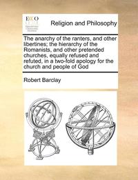 bokomslag The Anarchy Of The Ranters, And Other Libertines; The Hierarchy Of The Romanists, And Other Pretended Churches, Equally Refused And Refuted, In A Two-