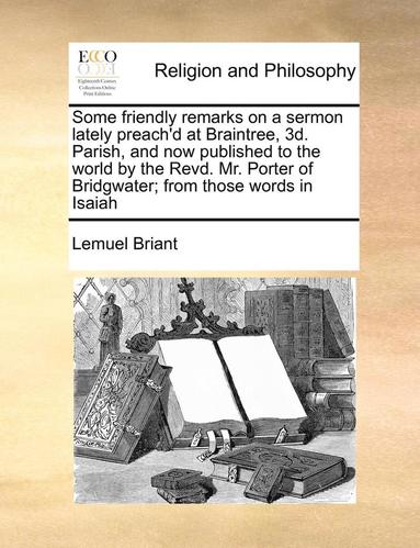 bokomslag Some Friendly Remarks on a Sermon Lately Preach'd at Braintree, 3D. Parish, and Now Published to the World by the Revd. Mr. Porter of Bridgwater; From Those Words in Isaiah