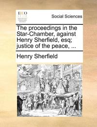 bokomslag The Proceedings in the Star-Chamber, Against Henry Sherfield, Esq; Justice of the Peace, ...
