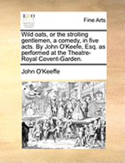 John O'Keeffe - Wild Oats, or the Strolling Gentlemen, a Comedy, in Five Acts. by John O'Keefe, Esq. as Performed at the Theatre-Royal Covent-Garden., Häftad