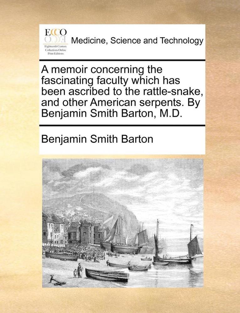 A Memoir Concerning The Fascinating Faculty Which Has Been Ascribed To The Rattle-snake, And Other American Serpents. By Benjamin Smith Barton, M.D. 1