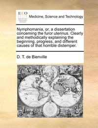 bokomslag Nymphomania, Or, a Dissertation Concerning the Furor Uterinus. Clearly and Methodically Explaining the Beginning, Progress, and Different Causes of That Horrible Distemper.