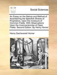 bokomslag An Essay On The Nature And Method Of Ascertaining The Specifick Shares Of Proprietors, Upon The Inclosure Of Common Fields. With Observations Upon The