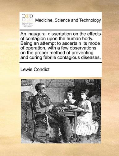 bokomslag An Inaugural Dissertation on the Effects of Contagion Upon the Human Body. Being an Attempt to Ascertain Its Mode of Operation, with a Few Observations on the Proper Method of Preventing and Curing