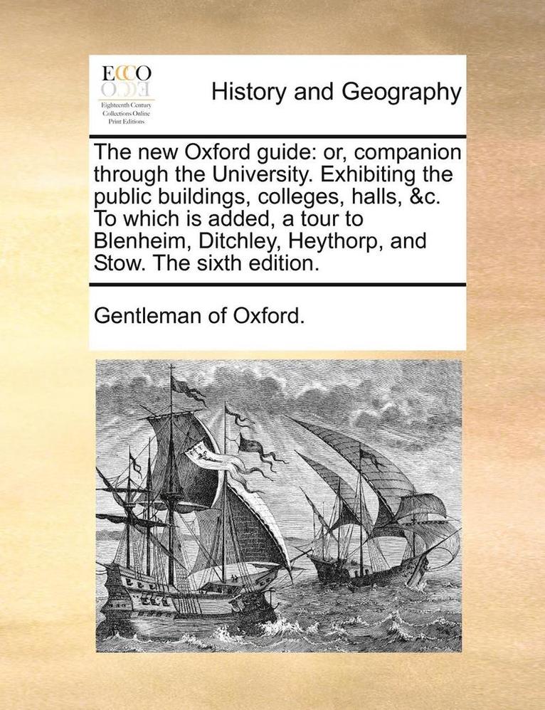 The New Oxford Guide: Or, Companion Through The University. Exhibiting The Public Buildings, Colleges, Halls, &C. To Which Is Added, A Tour To Blenhei 1