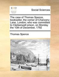 bokomslag The Case of Thomas Spence, Bookseller, the Corner of Chancery-Lane, London; Who Was Committed to Clerkenwell Prison, on Monday the 10th of December, 1792