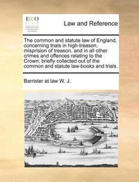 bokomslag The Common and Statute Law of England, Concerning Trials in High-Treason, Misprision of Treason, and in All Other Crimes and Offences Relating to the Crown; Briefly Collected Out of the Common and