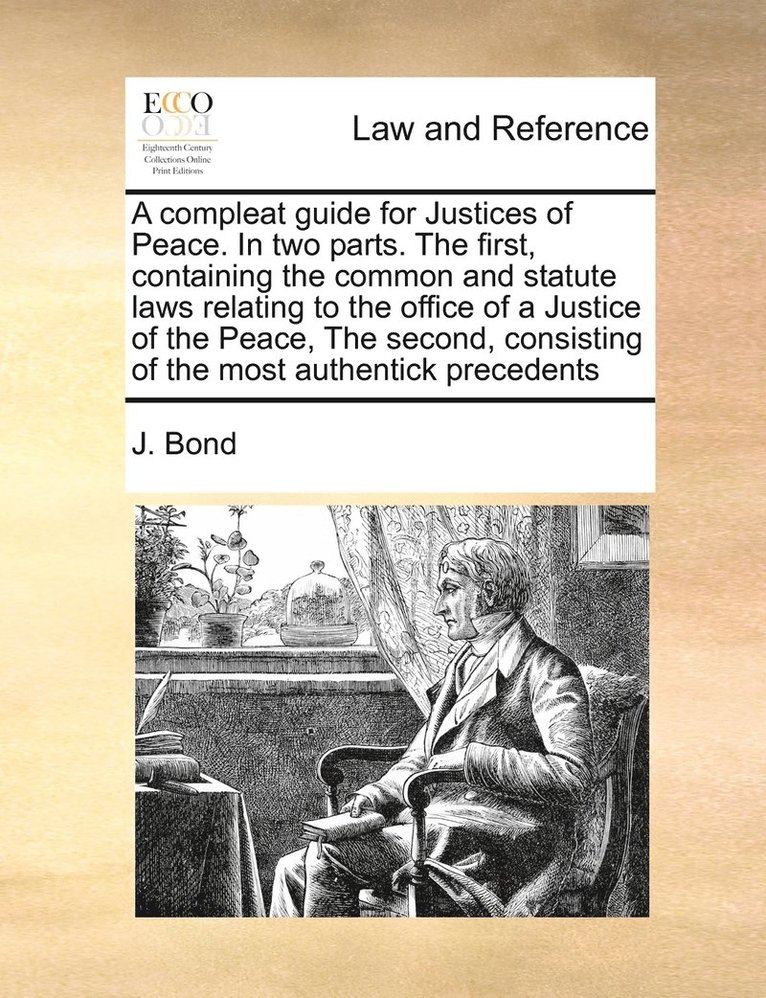 compleat guide for Justices of Peace. In two parts. The first, containing the common and statute laws relating to the office of a Justice of the Peace, The second, consisting of the most authentick precedents