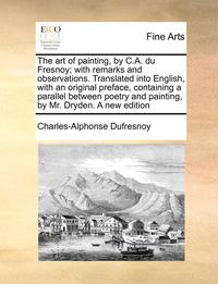 bokomslag The Art of Painting, by C.A. Du Fresnoy; With Remarks and Observations. Translated Into English, with an Original Preface, Containing a Parallel Between Poetry and Painting, by Mr. Dryden. a New