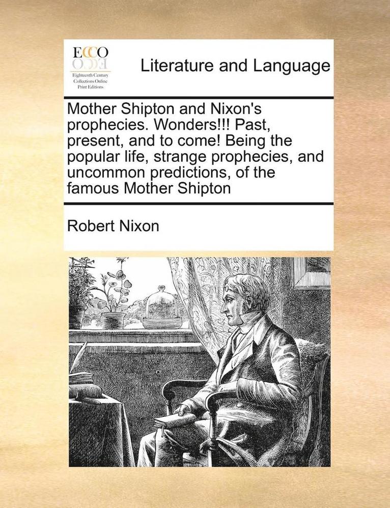 Mother Shipton and Nixon's Prophecies. Wonders!!! Past, Present, and to Come! Being the Popular Life, Strange Prophecies, and Uncommon Predictions, of the Famous Mother Shipton 1
