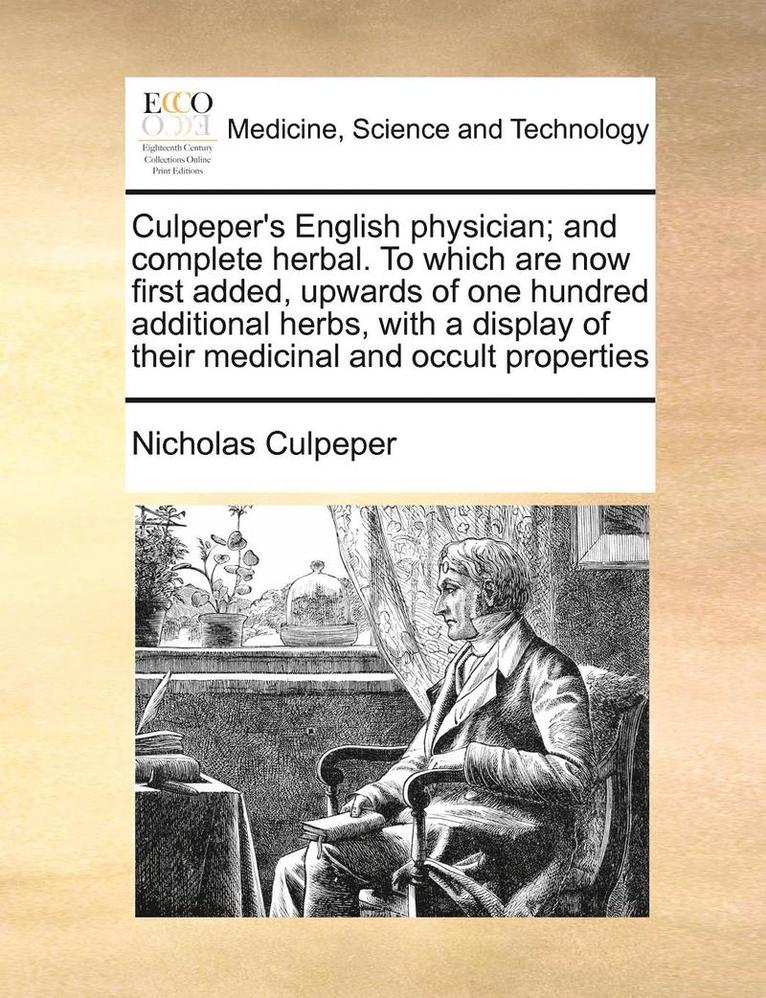 Culpeper's English physician; and complete herbal. To which are now first added, upwards of one hundred additional herbs, with a display of their medicinal and occult properties 1