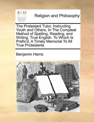 bokomslag The Protestant Tutor, Instructing Youth and Others, in the Compleat Method of Spelling, Reading, and Writing, True English. to Which Is Prefix'd, a Timely Memorial to All True Protestants