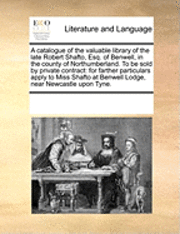 bokomslag A Catalogue of the Valuable Library of the Late Robert Shafto, Esq. of Benwell, in the County of Northumberland. to Be Sold by Private Contract