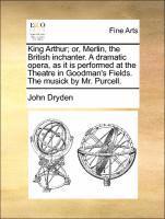bokomslag King Arthur; Or, Merlin, the British Inchanter. a Dramatic Opera, as It Is Performed at the Theatre in Goodman's Fields. the Musick by Mr. Purcell.