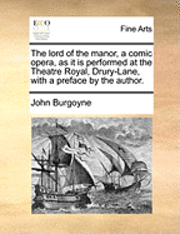 The Lord of the Manor, a Comic Opera, as It Is Performed at the Theatre Royal Drury-Lane, with a Preface by the Author. 1