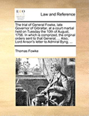 bokomslag The Trial of General Fowke, Late Governor of Gibraltar, at a Court Martial Held on Tuesday the 10th of August, 1756. in Which Is Comprized, the Original Orders Sent to That General, ... Also, Lord