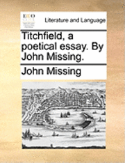 Titchfield, a Poetical Essay. by John Missing. 1