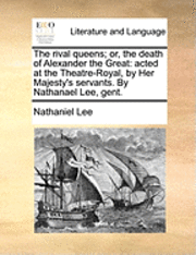 bokomslag The Rival Queens; Or, the Death of Alexander the Great: Acted at the Theatre-Royal, by Her Majesty's Servants. by Nathanael Lee, Gent.