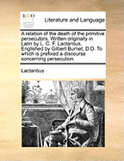 Lactantius - Relation of the Death of the Primitive Persecutors. Written Originally in Latin by L. C. F. Lactantius. Englished by Gilbert Burnet, D.D. to Which Is Prefixed a Discourse Concerning Persecution., Häftad