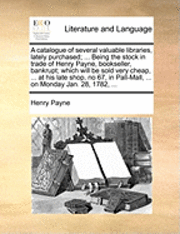 bokomslag A Catalogue of Several Valuable Libraries, Lately Purchased; ... Being the Stock in Trade of Henry Payne, Bookseller, Bankrupt; Which Will Be Sold Very Cheap, ... at His Late Shop, No 67, in