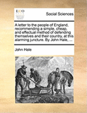 bokomslag Letter to the People of England, Recommending a Simple, Cheap, and Effectual Method of Defending Themselves and Their Country, at This Alarming Juncture. by John Hale, ...