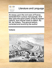 bokomslag Essay Upon the Civil Wars of France, Extracted from Curious Manuscripts. and Also Upon the Epick Poetry of the European Nations, from Homer Down to Milton. by Mr. de Voltaire. the Second Edition, C...