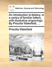 bokomslag An Introduction to Botany, in a Series of Familiar Letters, with Illustrative Engravings. by Priscilla Wakefield, ...