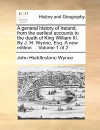 bokomslag A general history of Ireland, from the earliest accounts to the death of King William III. By J. H. Wynne, Esq. A new edition. .. Volume 1 of 2