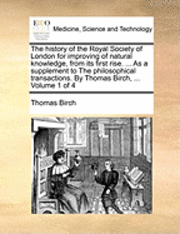 bokomslag The history of the Royal Society of London for improving of natural knowledge, from its first rise. ... As a supplement to The philosophical transactions. By Thomas Birch, ... Volume 1 of 4